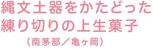 縄文土器をかたどった練り切りの上生菓子(南茅部/亀ヶ岡)