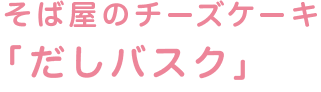 そば屋のチーズケーキ「だしバスク」